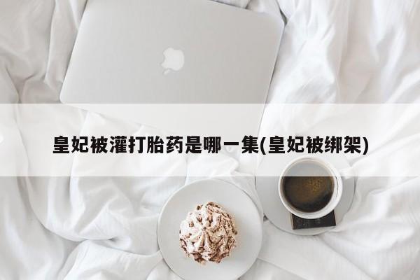 米非司酮片在线购买微信皇妃被灌打胎药是哪一集(皇妃被绑架)