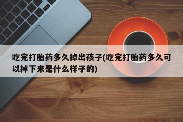 米非司酮片在线购买微信吃完打胎药多久掉出孩子(吃完打胎药多久可以掉下来是什么样子的)