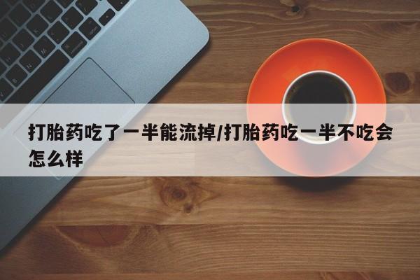 米非司酮片在线购买微信打胎药吃了一半能流掉/打胎药吃一半不吃会怎么样