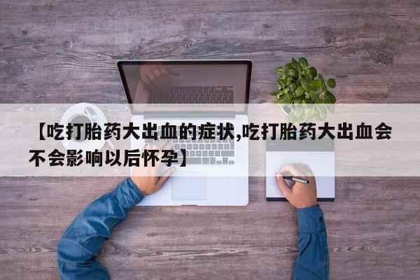 米非司酮片在线购买微信【吃打胎药大出血的症状,吃打胎药大出血会不会影响以后怀孕】