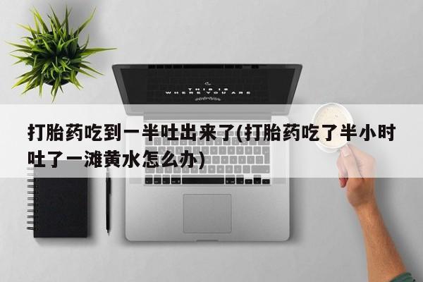 米非司酮片在线购买微信打胎药吃到一半吐出来了(打胎药吃了半小时吐了一滩黄水怎么办)