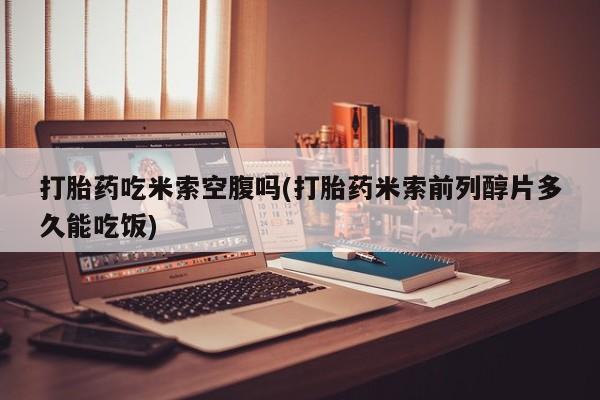 米非司酮片在线购买微信打胎药吃米索空腹吗(打胎药米索前列醇片多久能吃饭)