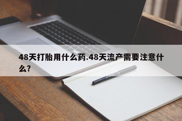 米非司酮片在线购买微信48天打胎用什么药.48天流产需要注意什么？