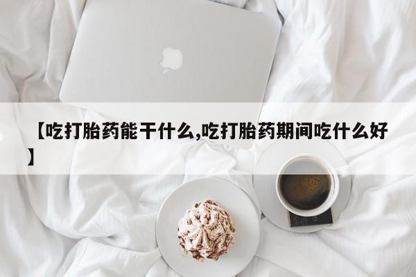 米非司酮片在线购买微信【吃打胎药能干什么,吃打胎药期间吃什么好】