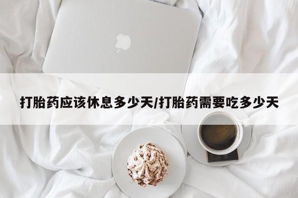 米非司酮片在线购买微信打胎药应该休息多少天/打胎药需要吃多少天