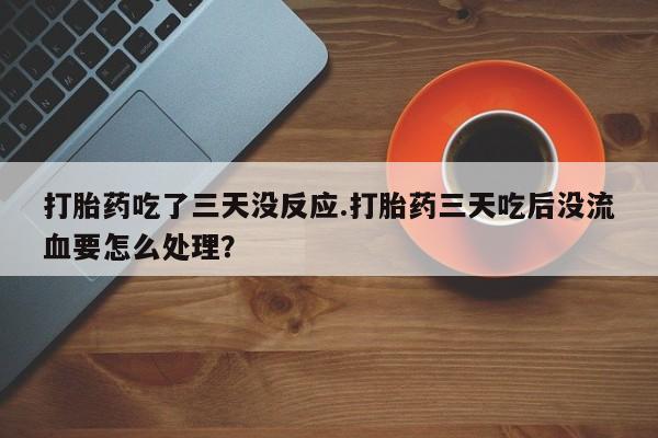 米非司酮片在线购买微信打胎药吃了三天没反应.打胎药三天吃后没流血要怎么处理？