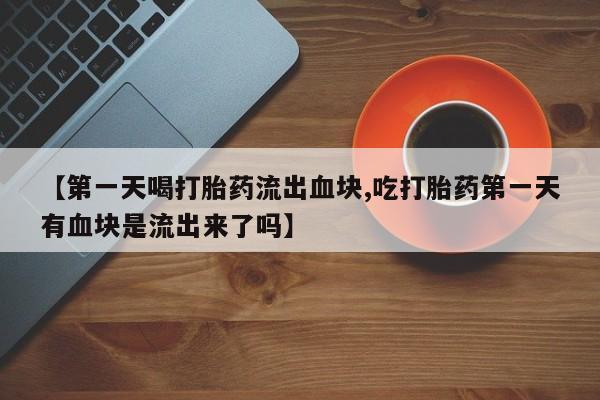 米非司酮片在线购买微信【第一天喝打胎药流出血块,吃打胎药第一天有血块是流出来了吗】