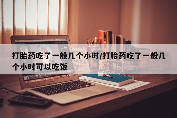 米非司酮片在线购买微信打胎药吃了一般几个小时/打胎药吃了一般几个小时可以吃饭