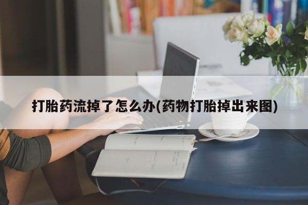 米非司酮片在线购买微信打胎药流掉了怎么办(药物打胎掉出来图)