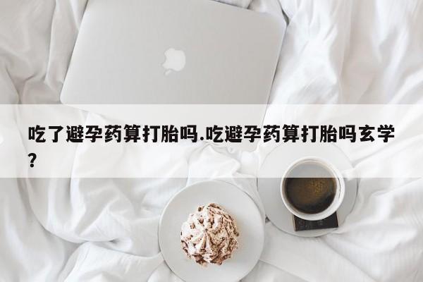 米非司酮片在线购买微信吃了避孕药算打胎吗.吃避孕药算打胎吗玄学？