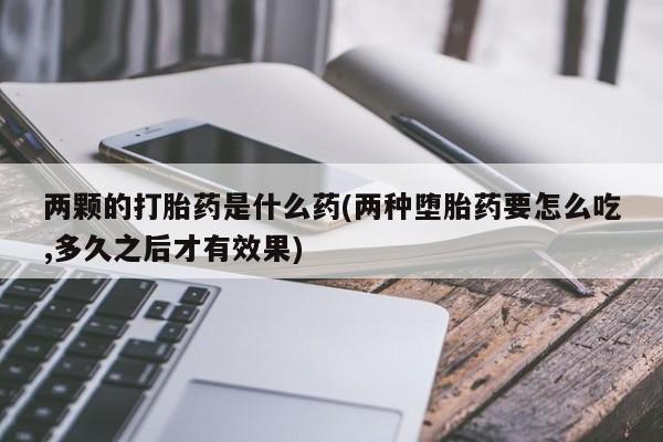 米非司酮片在线购买微信两颗的打胎药是什么药(两种堕胎药要怎么吃,多久之后才有效果)
