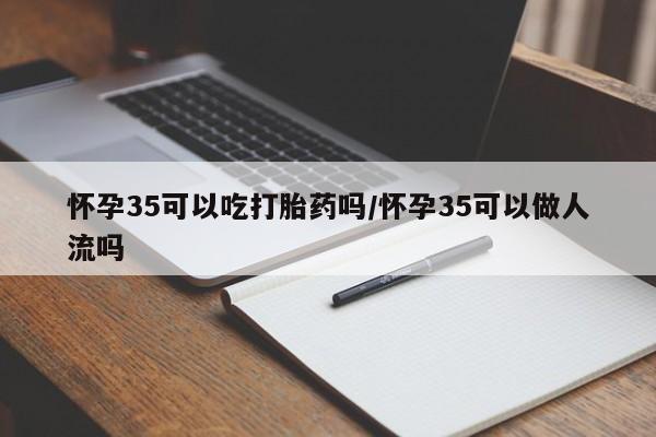米非司酮片在线购买微信怀孕35可以吃打胎药吗/怀孕35可以做人流吗
