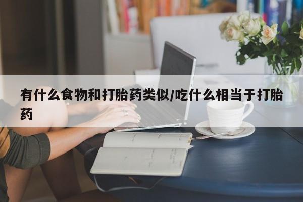 米非司酮片在线购买微信有什么食物和打胎药类似/吃什么相当于打胎药