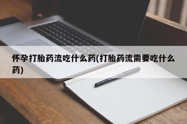 米非司酮片在线购买微信怀孕打胎药流吃什么药(打胎药流需要吃什么药)