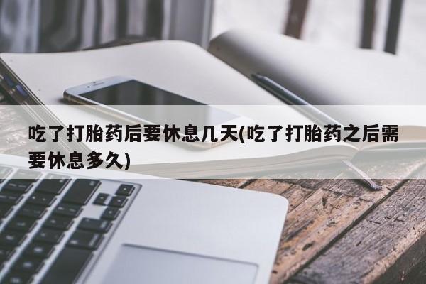 米非司酮片在线购买微信吃了打胎药后要休息几天(吃了打胎药之后需要休息多久)