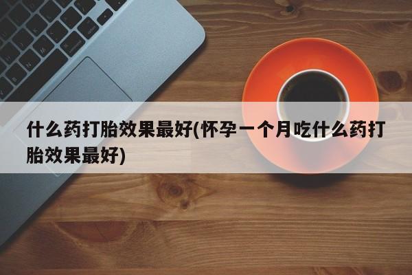 米非司酮片在线购买微信什么药打胎效果最好(怀孕一个月吃什么药打胎效果最好)
