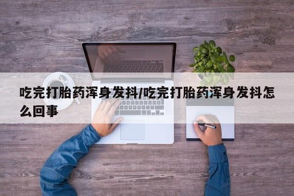 米非司酮片在线购买微信吃完打胎药浑身发抖/吃完打胎药浑身发抖怎么回事
