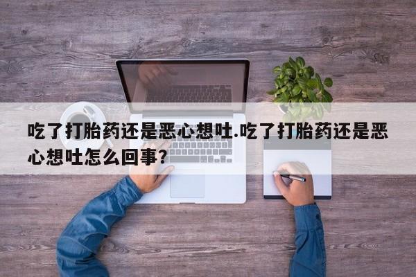 米非司酮片在线购买微信吃了打胎药还是恶心想吐.吃了打胎药还是恶心想吐怎么回事？