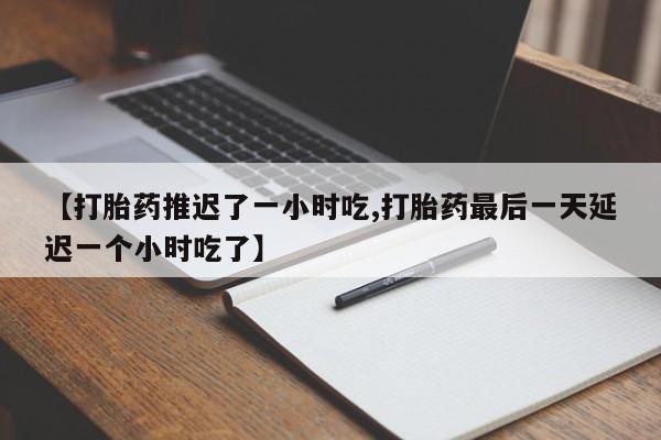 米非司酮片在线购买微信【打胎药推迟了一小时吃,打胎药最后一天延迟一个小时吃了】