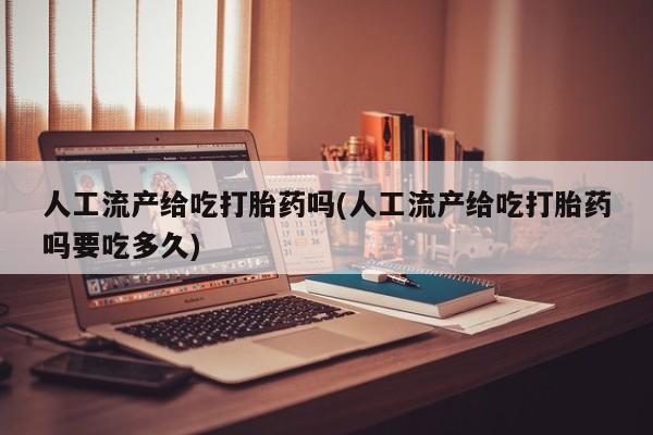 米非司酮片在线购买微信人工流产给吃打胎药吗(人工流产给吃打胎药吗要吃多久)