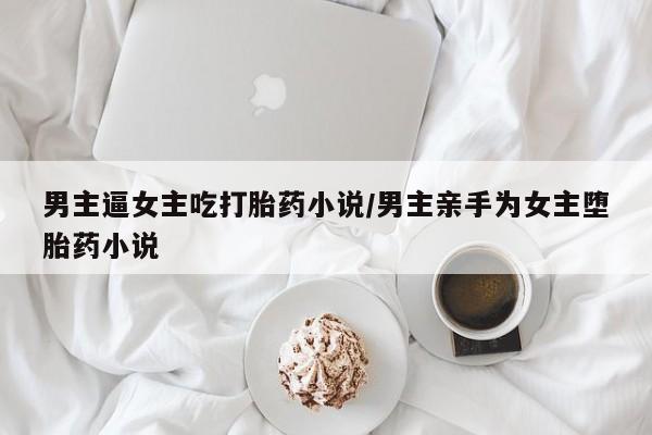 米非司酮片在线购买微信男主逼女主吃打胎药小说/男主亲手为女主堕胎药小说