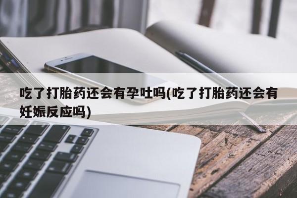米非司酮片在线购买微信吃了打胎药还会有孕吐吗(吃了打胎药还会有妊娠反应吗)
