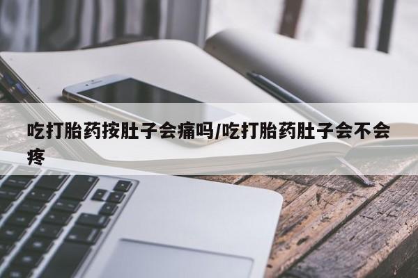 米非司酮片在线购买微信吃打胎药按肚子会痛吗/吃打胎药肚子会不会疼