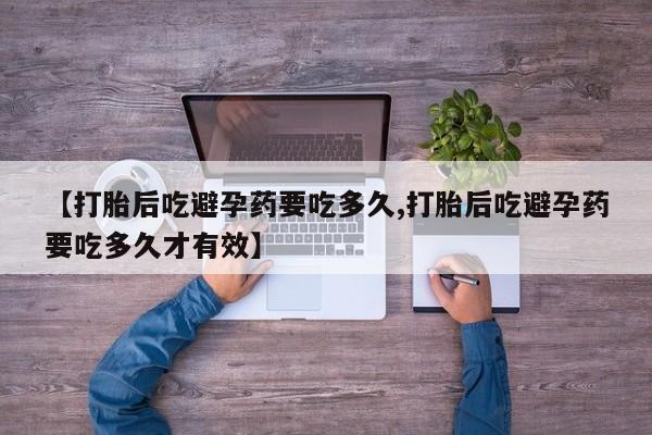 米非司酮片在线购买微信【打胎后吃避孕药要吃多久,打胎后吃避孕药要吃多久才有效】