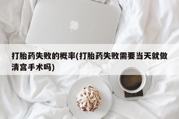 米非司酮片在线购买微信打胎药失败的概率(打胎药失败需要当天就做清宫手术吗)