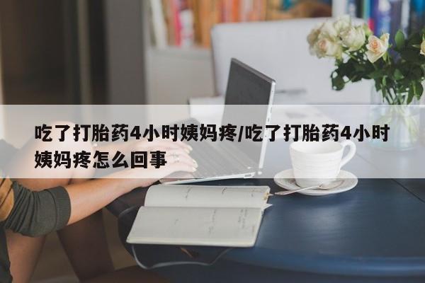 米非司酮片在线购买微信吃了打胎药4小时姨妈疼/吃了打胎药4小时姨妈疼怎么回事