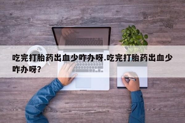 米非司酮片在线购买微信吃完打胎药出血少咋办呀.吃完打胎药出血少咋办呀？