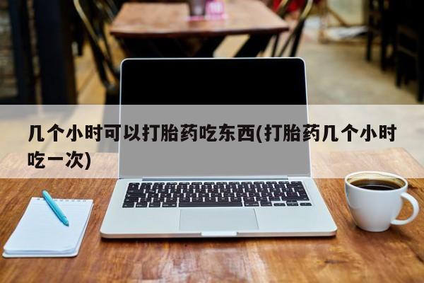 米非司酮片在线购买微信几个小时可以打胎药吃东西(打胎药几个小时吃一次)