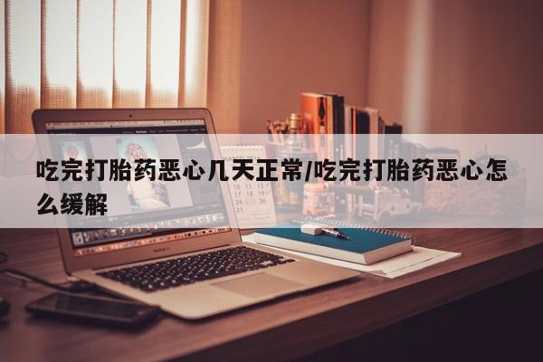 米非司酮片在线购买微信吃完打胎药恶心几天正常/吃完打胎药恶心怎么缓解