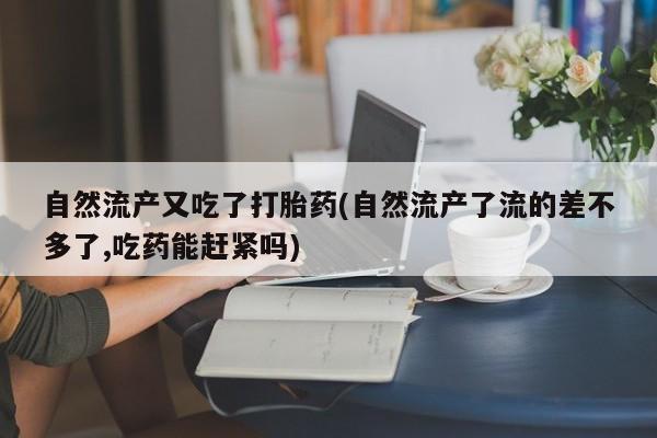 米非司酮片在线购买微信自然流产又吃了打胎药(自然流产了流的差不多了,吃药能赶紧吗)