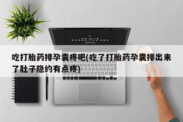 米非司酮片在线购买微信吃打胎药排孕囊疼吧(吃了打胎药孕囊排出来了肚子隐约有点疼)