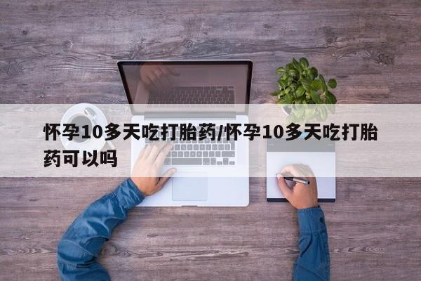 米非司酮片在线购买微信怀孕10多天吃打胎药/怀孕10多天吃打胎药可以吗