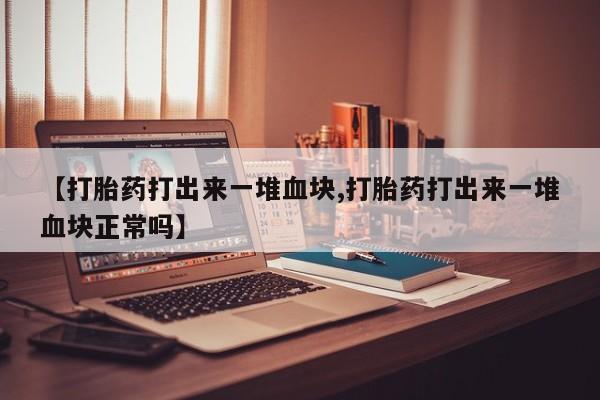 米非司酮片在线购买微信【打胎药打出来一堆血块,打胎药打出来一堆血块正常吗】
