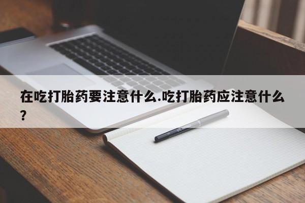 米非司酮片在线购买微信在吃打胎药要注意什么.吃打胎药应注意什么？
