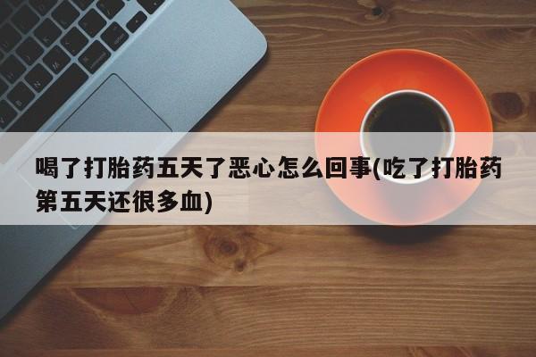 米非司酮片在线购买微信喝了打胎药五天了恶心怎么回事(吃了打胎药第五天还很多血)