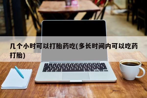 米非司酮片在线购买微信几个小时可以打胎药吃(多长时间内可以吃药打胎)