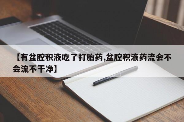 米非司酮片在线购买微信【有盆腔积液吃了打胎药,盆腔积液药流会不会流不干净】