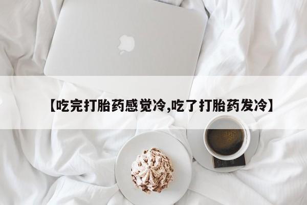 米非司酮片在线购买微信【吃完打胎药感觉冷,吃了打胎药发冷】