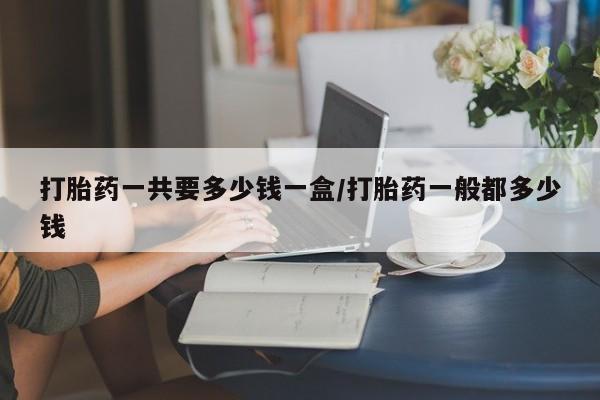 米非司酮片在线购买微信打胎药一共要多少钱一盒/打胎药一般都多少钱
