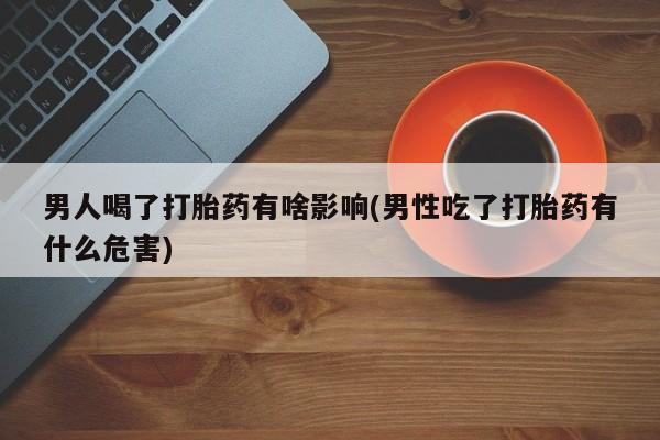 米非司酮片在线购买微信男人喝了打胎药有啥影响(男性吃了打胎药有什么危害)