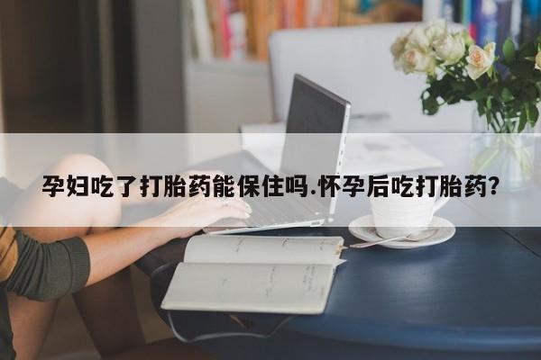 米非司酮片在线购买微信孕妇吃了打胎药能保住吗.怀孕后吃打胎药？