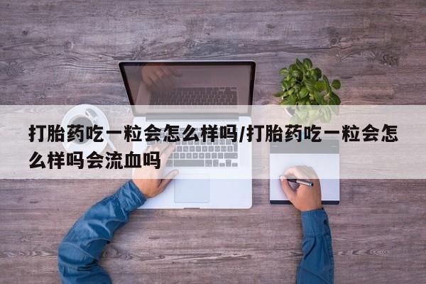 米非司酮片在线购买微信打胎药吃一粒会怎么样吗/打胎药吃一粒会怎么样吗会流血吗