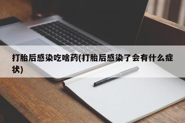 米非司酮片在线购买微信打胎后感染吃啥药(打胎后感染了会有什么症状)