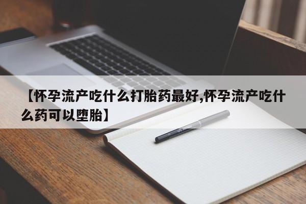 米非司酮片在线购买微信【怀孕流产吃什么打胎药最好,怀孕流产吃什么药可以堕胎】