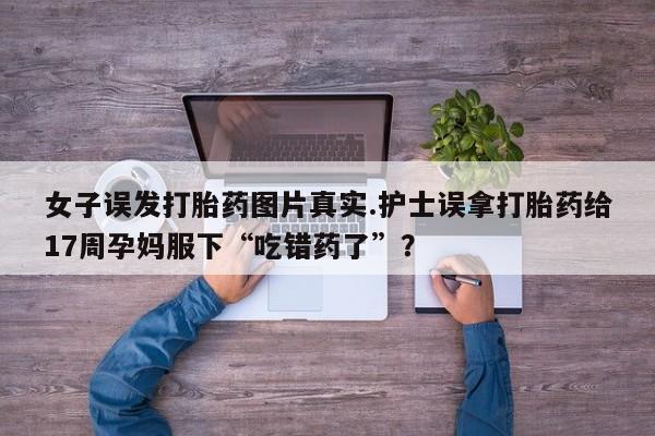 米非司酮片在线购买微信女子误发打胎药图片真实.护士误拿打胎药给17周孕妈服下“吃错药了”？
