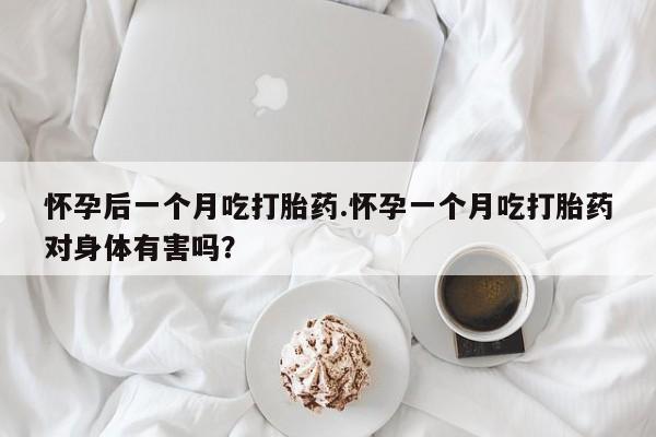 米非司酮片在线购买微信怀孕后一个月吃打胎药.怀孕一个月吃打胎药对身体有害吗？